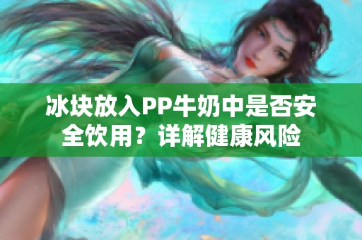 冰块放入PP牛奶中是否安全饮用？详解健康风险