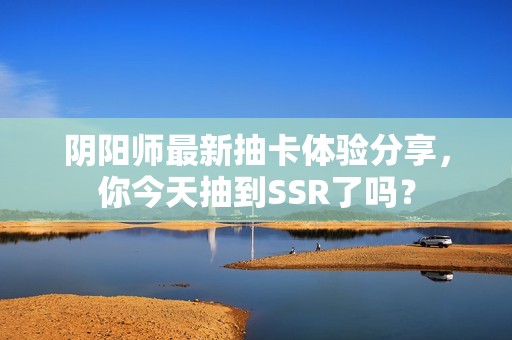阴阳师最新抽卡体验分享，你今天抽到SSR了吗？