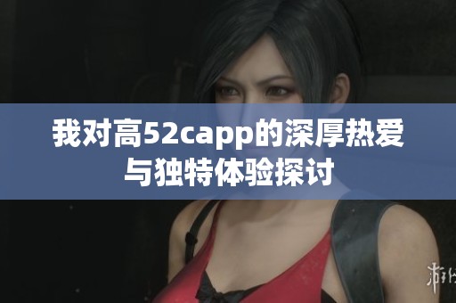 我对高52capp的深厚热爱与独特体验探讨
