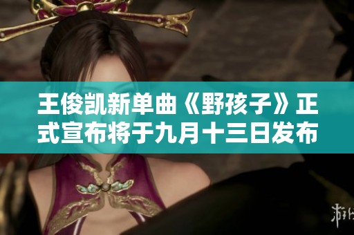王俊凯新单曲《野孩子》正式宣布将于九月十三日发布