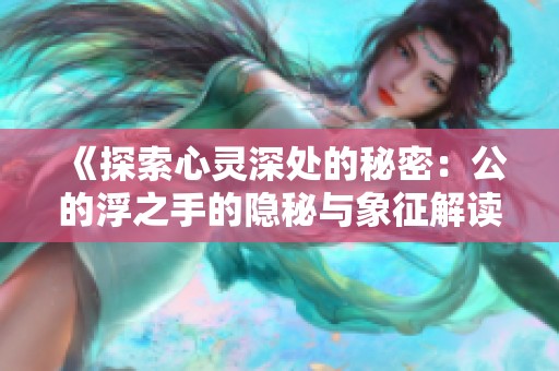 《探索心灵深处的秘密：公的浮之手的隐秘与象征解读》