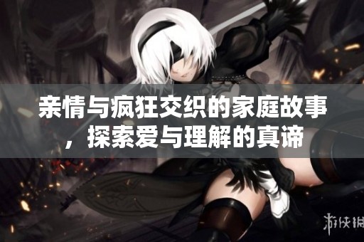亲情与疯狂交织的家庭故事，探索爱与理解的真谛