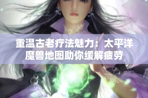 重温古老疗法魅力：太平洋魔兽地图助你缓解疲劳
