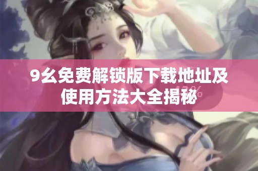 9幺免费解锁版下载地址及使用方法大全揭秘