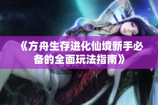 《方舟生存进化仙境新手必备的全面玩法指南》