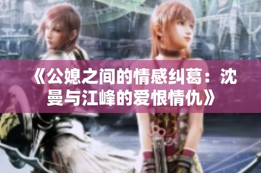 《公媳之间的情感纠葛：沈曼与江峰的爱恨情仇》