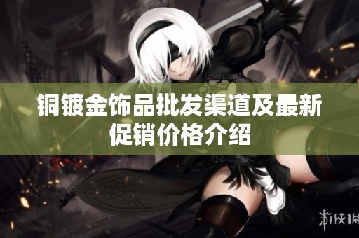铜镀金饰品批发渠道及最新促销价格介绍