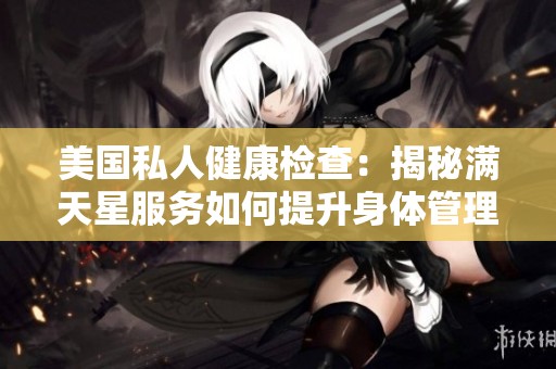 美国私人健康检查：揭秘满天星服务如何提升身体管理体验