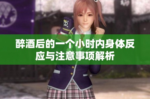 醉酒后的一个小时内身体反应与注意事项解析