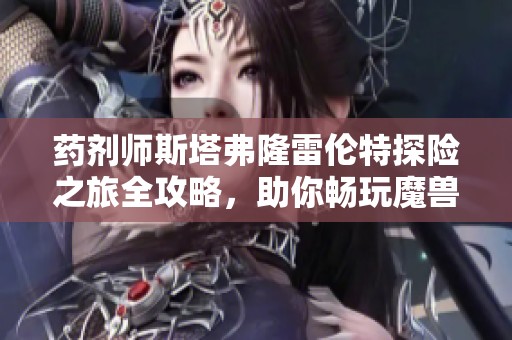 药剂师斯塔弗隆雷伦特探险之旅全攻略，助你畅玩魔兽世界