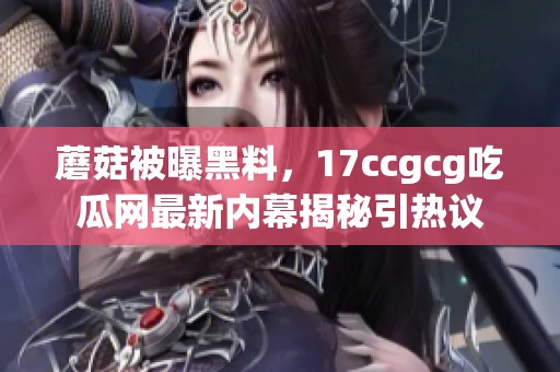 蘑菇被曝黑料，17ccgcg吃瓜网最新内幕揭秘引热议