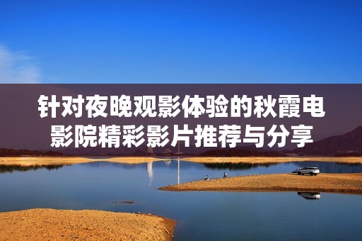 针对夜晚观影体验的秋霞电影院精彩影片推荐与分享