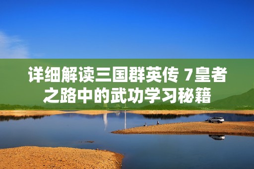 详细解读三国群英传 7皇者之路中的武功学习秘籍