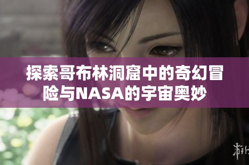 探索哥布林洞窟中的奇幻冒险与NASA的宇宙奥妙