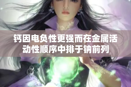 钙因电负性更强而在金属活动性顺序中排于钠前列