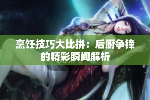 烹饪技巧大比拼：后厨争锋的精彩瞬间解析