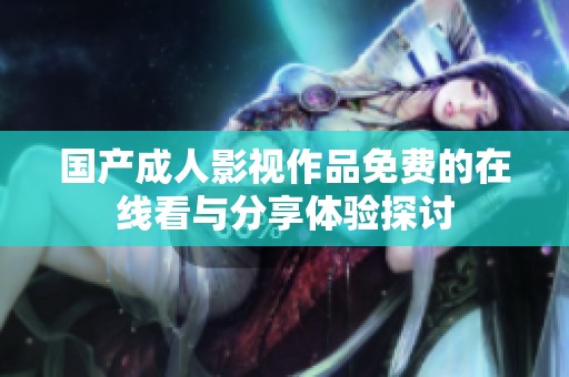国产成人影视作品免费的在线看与分享体验探讨