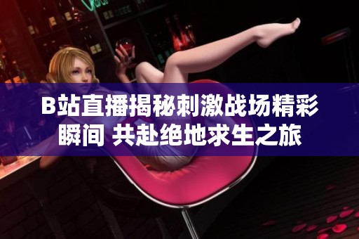 B站直播揭秘刺激战场精彩瞬间 共赴绝地求生之旅