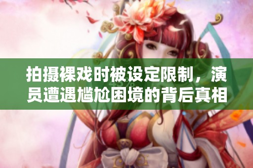 拍摄裸戏时被设定限制，演员遭遇尴尬困境的背后真相