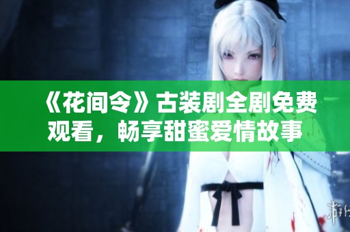 《花间令》古装剧全剧免费观看，畅享甜蜜爱情故事