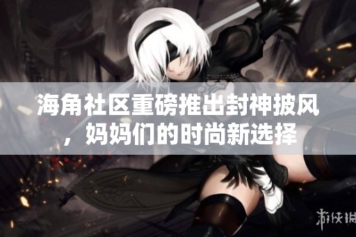 海角社区重磅推出封神披风，妈妈们的时尚新选择