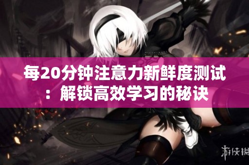 每20分钟注意力新鲜度测试：解锁高效学习的秘诀