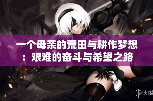 一个母亲的荒田与耕作梦想：艰难的奋斗与希望之路