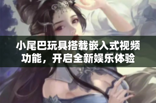 小尾巴玩具搭载嵌入式视频功能，开启全新娱乐体验