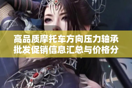 高品质摩托车方向压力轴承批发促销信息汇总与价格分析