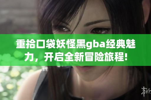重拾口袋妖怪黑gba经典魅力，开启全新冒险旅程!