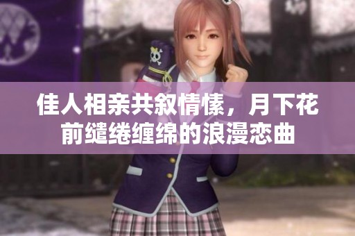 佳人相亲共叙情愫，月下花前缱绻缠绵的浪漫恋曲