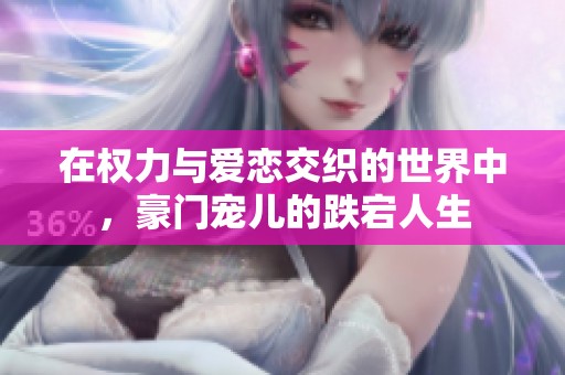 在权力与爱恋交织的世界中，豪门宠儿的跌宕人生