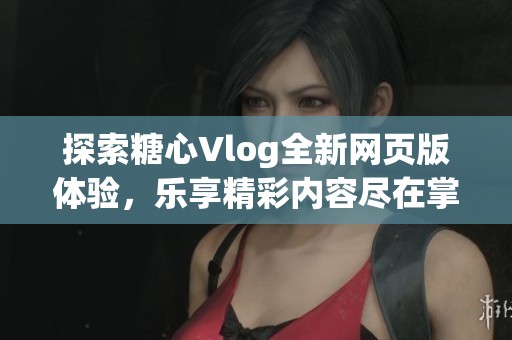 探索糖心Vlog全新网页版体验，乐享精彩内容尽在掌握