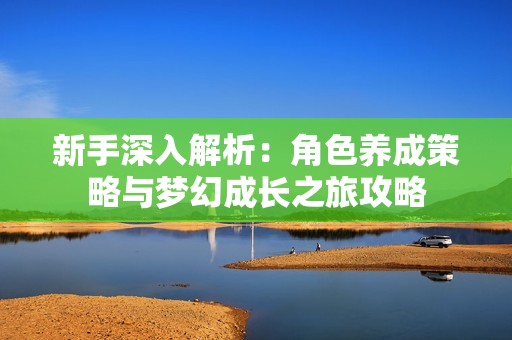 新手深入解析：角色养成策略与梦幻成长之旅攻略