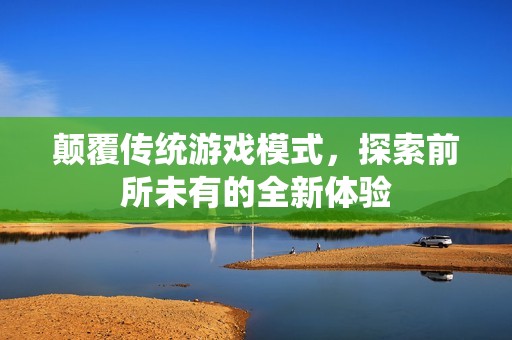 颠覆传统游戏模式，探索前所未有的全新体验