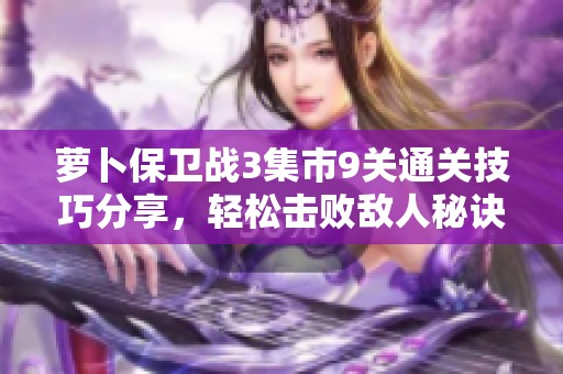 萝卜保卫战3集市9关通关技巧分享，轻松击败敌人秘诀