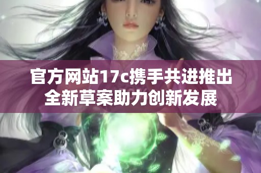 官方网站17c携手共进推出全新草案助力创新发展