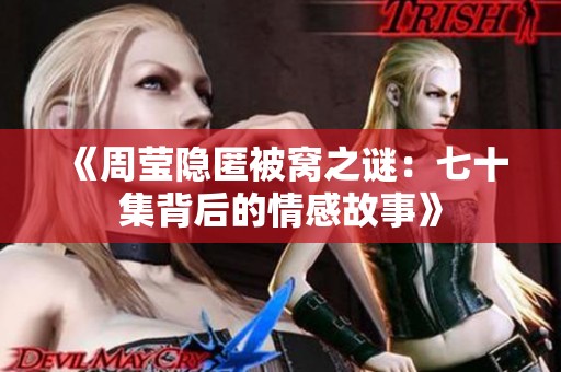 《周莹隐匿被窝之谜：七十集背后的情感故事》