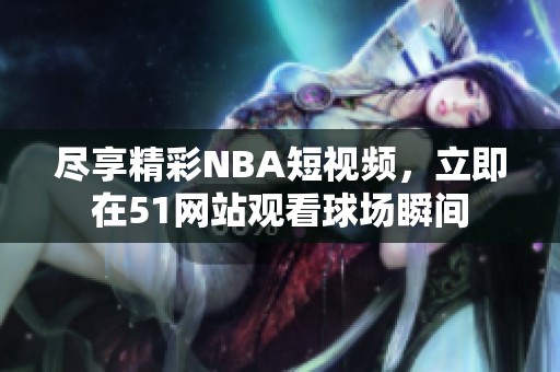 尽享精彩NBA短视频，立即在51网站观看球场瞬间
