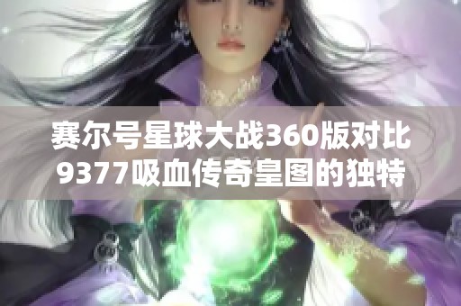 赛尔号星球大战360版对比9377吸血传奇皇图的独特魅力分析