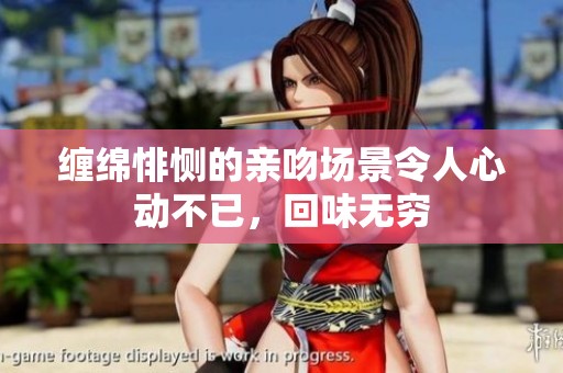 缠绵悱恻的亲吻场景令人心动不已，回味无穷