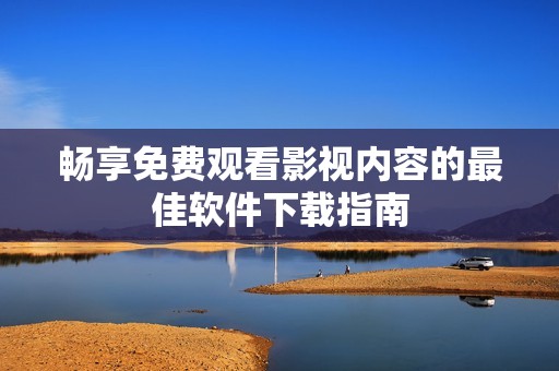 畅享免费观看影视内容的最佳软件下载指南