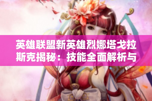 英雄联盟新英雄烈娜塔戈拉斯克揭秘：技能全面解析与战斗策略分享