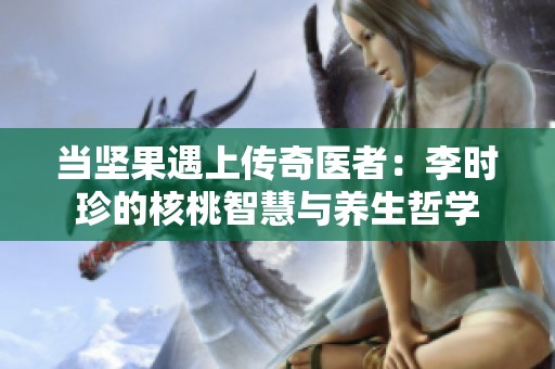 当坚果遇上传奇医者：李时珍的核桃智慧与养生哲学