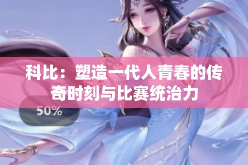 科比：塑造一代人青春的传奇时刻与比赛统治力