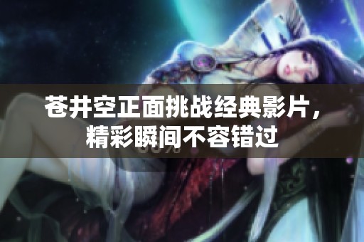 苍井空正面挑战经典影片，精彩瞬间不容错过