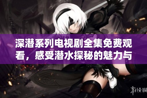 深潜系列电视剧全集免费观看，感受潜水探秘的魅力与惊险