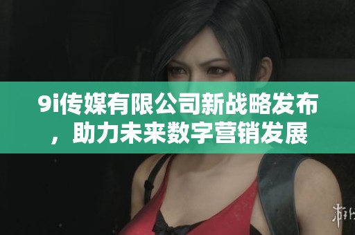 9i传媒有限公司新战略发布，助力未来数字营销发展
