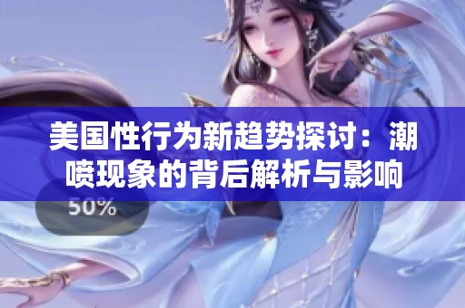 美国性行为新趋势探讨：潮喷现象的背后解析与影响
