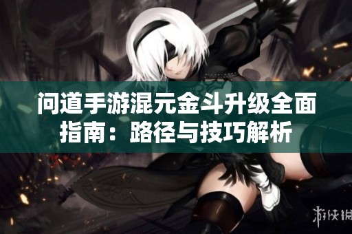 问道手游混元金斗升级全面指南：路径与技巧解析